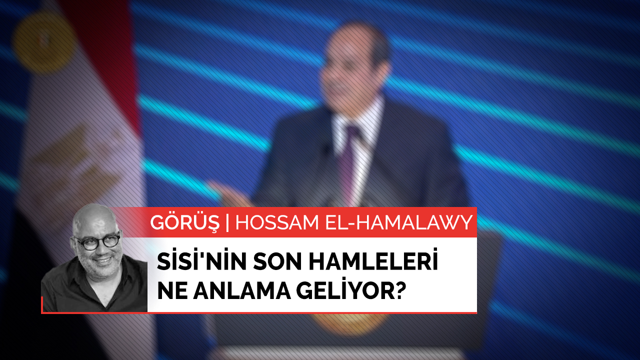 Sisi'nin son hamleleri ne anlama geliyor?